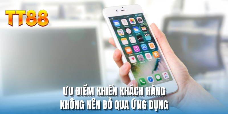Ưu điểm khiến khách hàng không nên bỏ qua ứng dụng